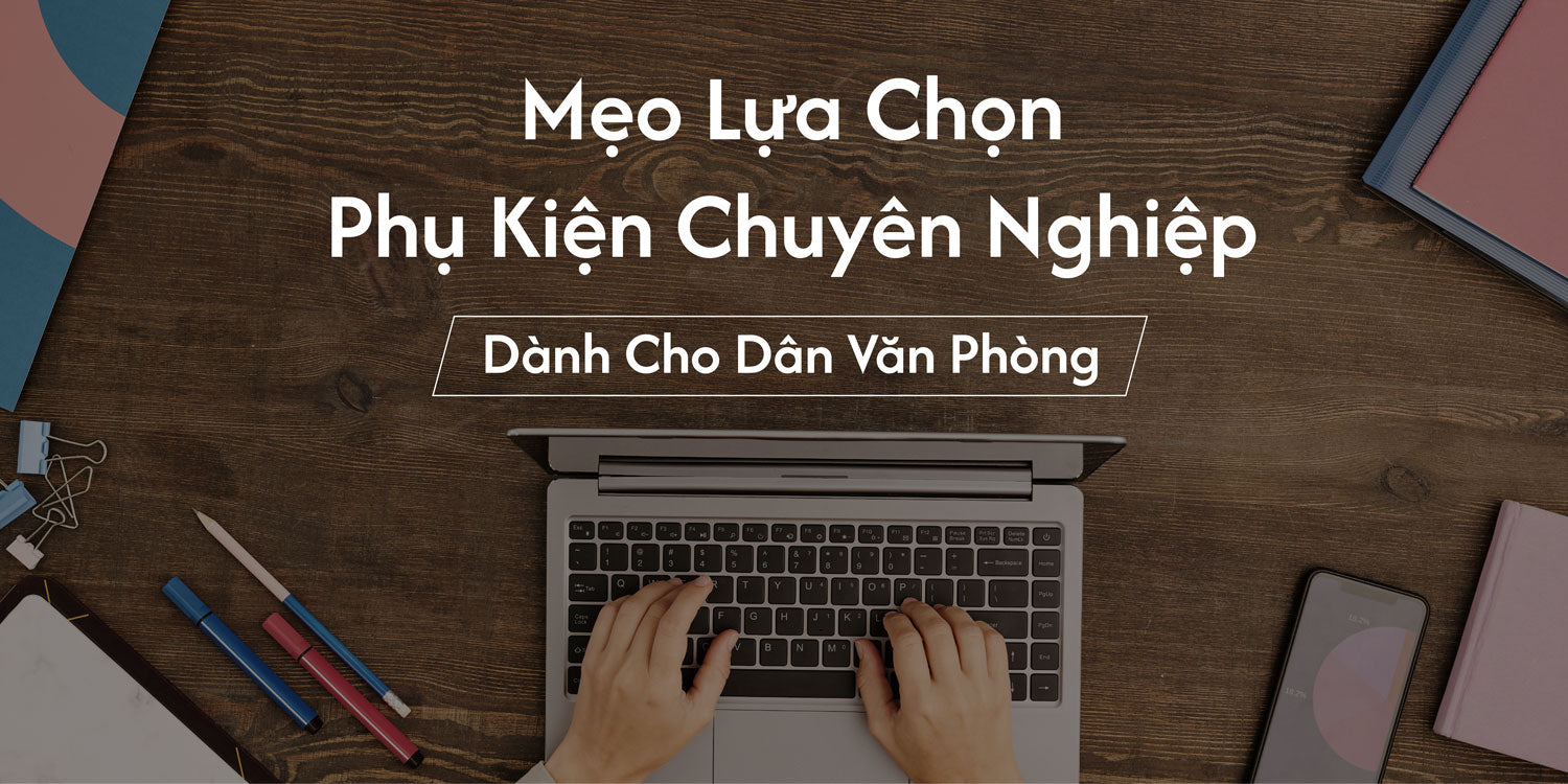 Mẹo Chọn Phụ Kiện Chuyên Nghiệp Dành Cho Dân Văn Phòng